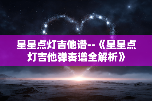 星星点灯吉他谱--《星星点灯吉他弹奏谱全解析》