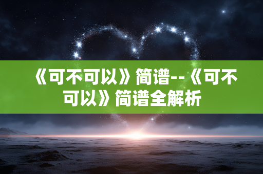 《可不可以》简谱--《可不可以》简谱全解析