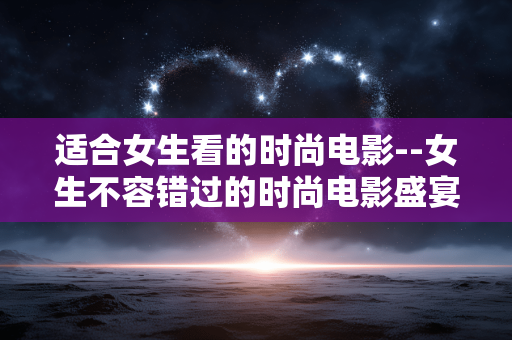 适合女生看的时尚电影--女生不容错过的时尚电影盛宴