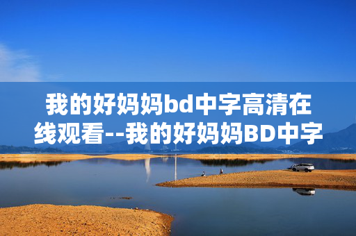 我的好妈妈bd中字高清在线观看--我的好妈妈BD中字高清在线观影指南
