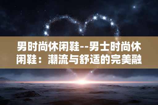 男时尚休闲鞋--男士时尚休闲鞋：潮流与舒适的完美融合