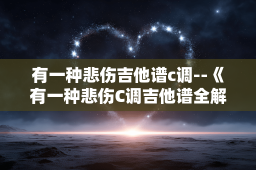 有一种悲伤吉他谱c调--《有一种悲伤C调吉他谱全解析》