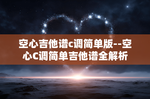 空心吉他谱c调简单版--空心C调简单吉他谱全解析