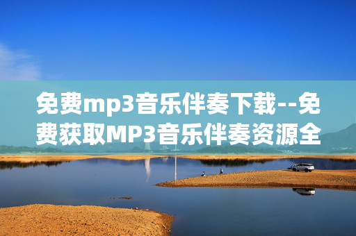 免费mp3音乐伴奏下载--免费获取MP3音乐伴奏资源全攻略