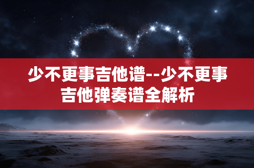 少不更事吉他谱--少不更事吉他弹奏谱全解析