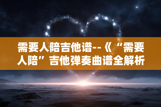 需要人陪吉他谱--《“需要人陪”吉他弹奏曲谱全解析》