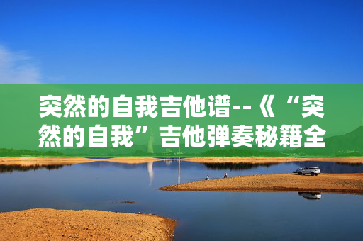 突然的自我吉他谱--《“突然的自我”吉他弹奏秘籍全揭秘》