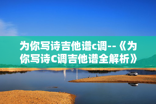为你写诗吉他谱c调--《为你写诗C调吉他谱全解析》