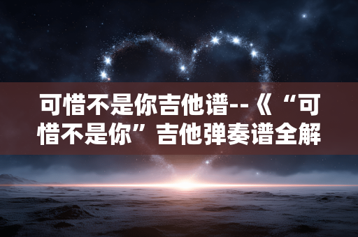 可惜不是你吉他谱--《“可惜不是你”吉他弹奏谱全解析》