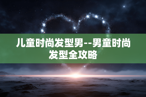 儿童时尚发型男--男童时尚发型全攻略