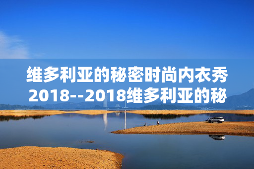 维多利亚的秘密时尚内衣秀2018--2018维多利亚的秘密时尚盛宴