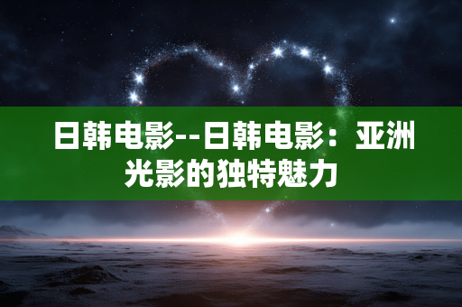 日韩电影--日韩电影：亚洲光影的独特魅力