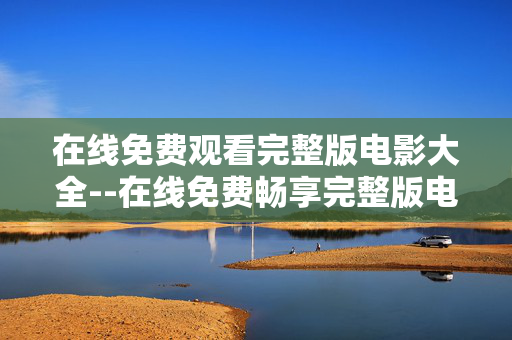 在线免费观看完整版电影大全--在线免费畅享完整版电影资源