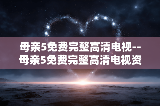 母亲5免费完整高清电视--母亲5免费完整高清电视资源探秘