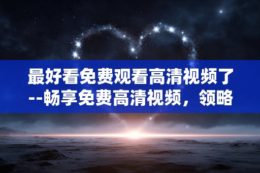 最好看免费观看高清视频了--畅享免费高清视频，领略极致视觉盛宴