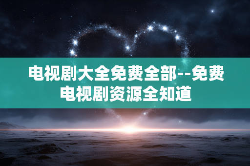 电视剧大全免费全部--免费电视剧资源全知道