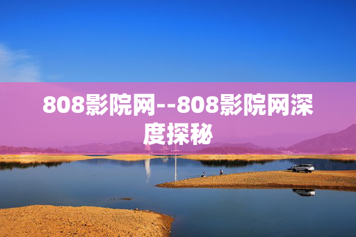 808影院网--808影院网深度探秘