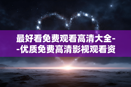 最好看免费观看高清大全--优质免费高清影视观看资源汇总