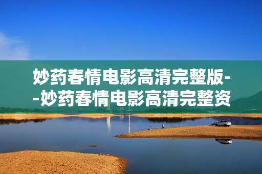 妙药春情电影高清完整版--妙药春情电影高清完整资源探秘