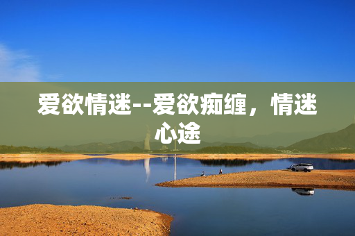 爱欲情迷--爱欲痴缠，情迷心途