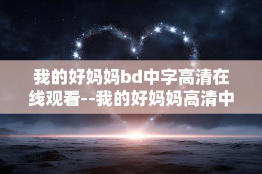 我的好妈妈bd中字高清在线观看--我的好妈妈高清中字BD在线观看全解析
