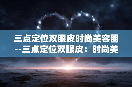 三点定位双眼皮时尚美容圈--三点定位双眼皮：时尚美容圈的魅力密码
