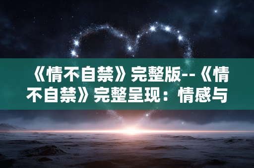 《情不自禁》完整版--《情不自禁》完整呈现：情感与故事的深度探寻