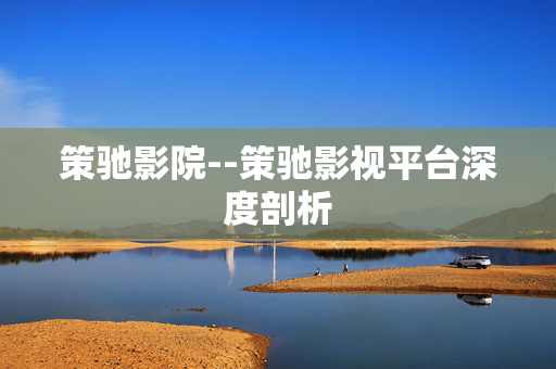 策驰影院--策驰影视平台深度剖析