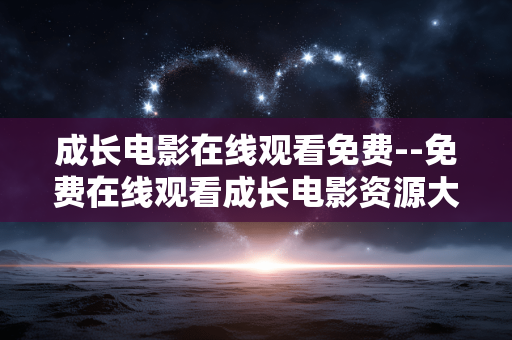 成长电影在线观看免费--免费在线观看成长电影资源大揭秘