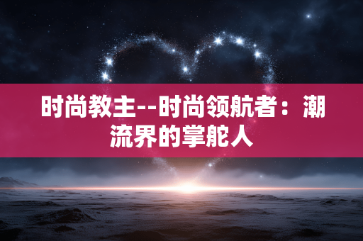 时尚教主--时尚领航者：潮流界的掌舵人