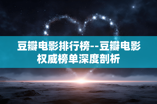 豆瓣电影排行榜--豆瓣电影权威榜单深度剖析