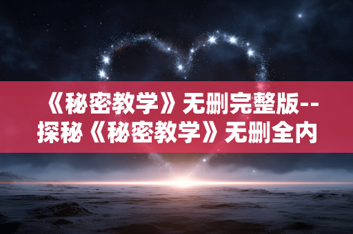 《秘密教学》无删完整版--探秘《秘密教学》无删全内容