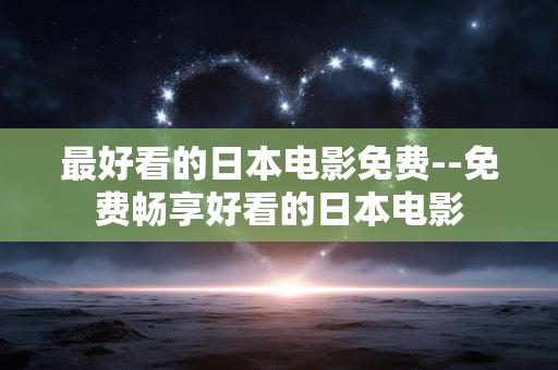 最好看的日本电影免费--免费畅享好看的日本电影