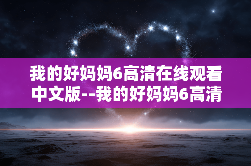 我的好妈妈6高清在线观看中文版--我的好妈妈6高清中文在线观看全解析