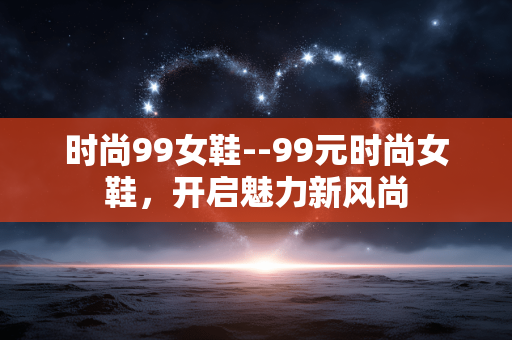 时尚99女鞋--99元时尚女鞋，开启魅力新风尚