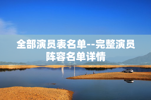 全部演员表名单--完整演员阵容名单详情
