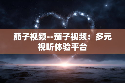 茄子视频--茄子视频：多元视听体验平台