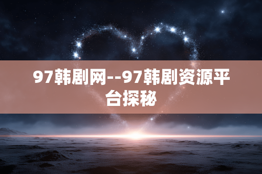 97韩剧网--97韩剧资源平台探秘