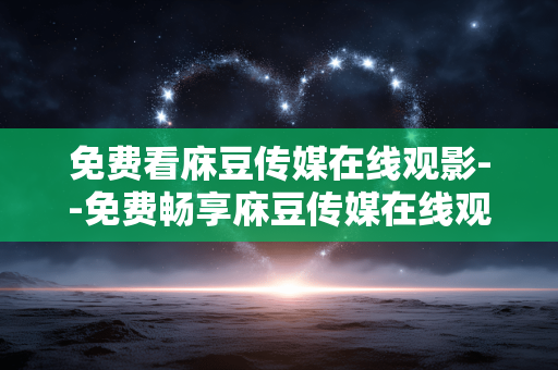 免费看庥豆传媒在线观影--免费畅享庥豆传媒在线观影体验
