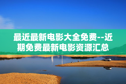 最近最新电影大全免费--近期免费最新电影资源汇总