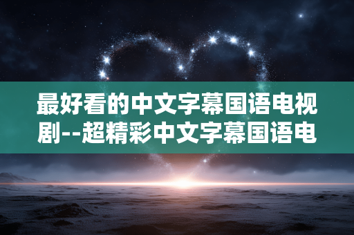 最好看的中文字幕国语电视剧--超精彩中文字幕国语电视剧推荐