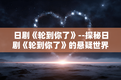 日剧《轮到你了》--探秘日剧《轮到你了》的悬疑世界