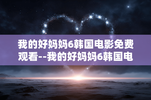 我的好妈妈6韩国电影免费观看--我的好妈妈6韩国电影免费观看途径揭秘
