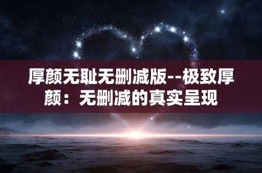 厚颜无耻无删减版--极致厚颜：无删减的真实呈现