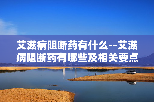 艾滋病阻断药有什么--艾滋病阻断药有哪些及相关要点