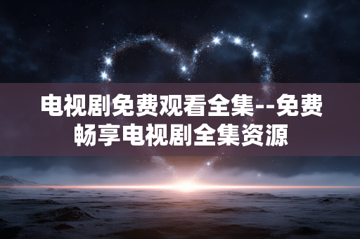 电视剧免费观看全集--免费畅享电视剧全集资源