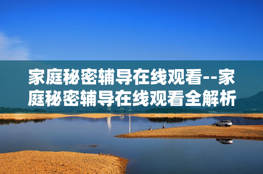 家庭秘密辅导在线观看--家庭秘密辅导在线观看全解析
