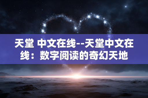 天堂 中文在线--天堂中文在线：数字阅读的奇幻天地