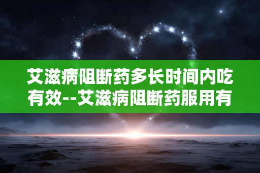 艾滋病阻断药多长时间内吃有效--艾滋病阻断药服用有效时间详解