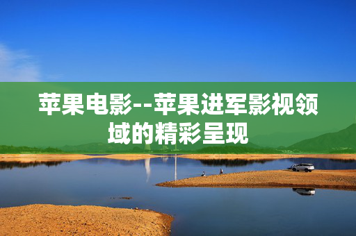 苹果电影--苹果进军影视领域的精彩呈现
